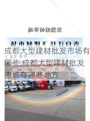 成都大型建材批发市场有哪些,成都大型建材批发市场有哪些地方