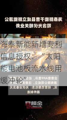 海泰新能新增专利信息授权：“太阳能电池板流水线用缓冲轮”