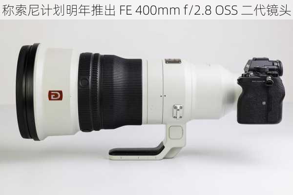 
称索尼计划明年推出 FE 400mm f/2.8 OSS 二代镜头