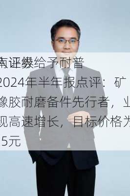 西南证券给予耐普
买入评级，2024年半年报点评：矿用橡胶耐磨备件先行者，业绩实现高速增长，目标价格为25.25元