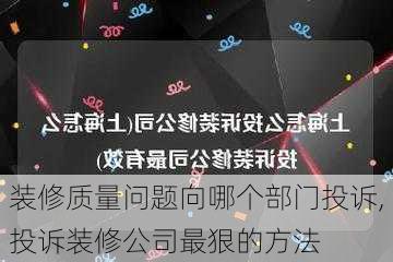 装修质量问题向哪个部门投诉,投诉装修公司最狠的方法