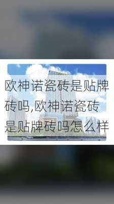 欧神诺瓷砖是贴牌砖吗,欧神诺瓷砖是贴牌砖吗怎么样