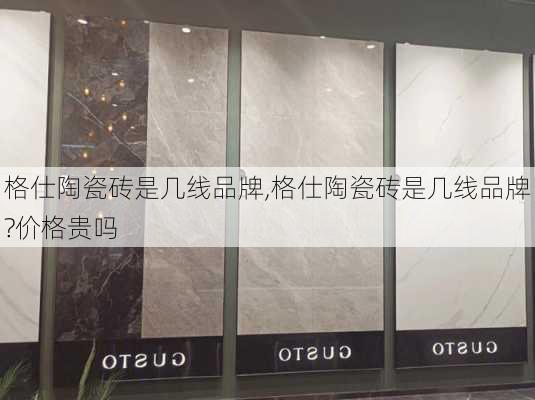 格仕陶瓷砖是几线品牌,格仕陶瓷砖是几线品牌?价格贵吗