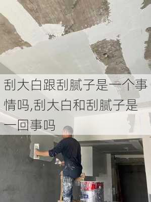 刮大白跟刮腻子是一个事情吗,刮大白和刮腻子是一回事吗