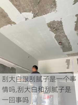 刮大白跟刮腻子是一个事情吗,刮大白和刮腻子是一回事吗