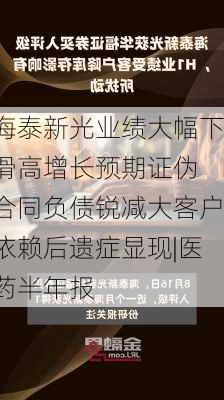 海泰新光业绩大幅下滑高增长预期证伪 合同负债锐减大客户依赖后遗症显现|医药半年报