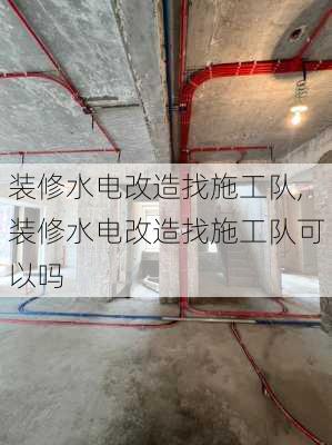 装修水电改造找施工队,装修水电改造找施工队可以吗