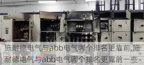 施耐德电气与abb电气哪个排名更靠前,施耐德电气与abb电气哪个排名更靠前一些