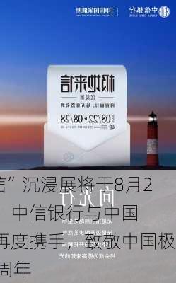 “极地来信”沉浸展将于8月22
在京揭幕，中信银行与中国国家地理再度携手，致敬中国极地考察40周年