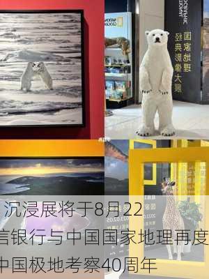 “极地来信”沉浸展将于8月22
在京揭幕，中信银行与中国国家地理再度携手，致敬中国极地考察40周年