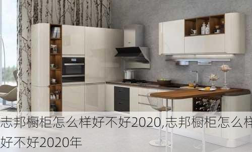 志邦橱柜怎么样好不好2020,志邦橱柜怎么样好不好2020年