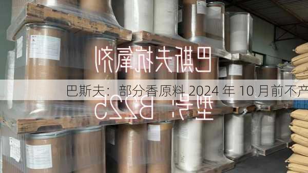 巴斯夫：部分香原料 2024 年 10 月前不产