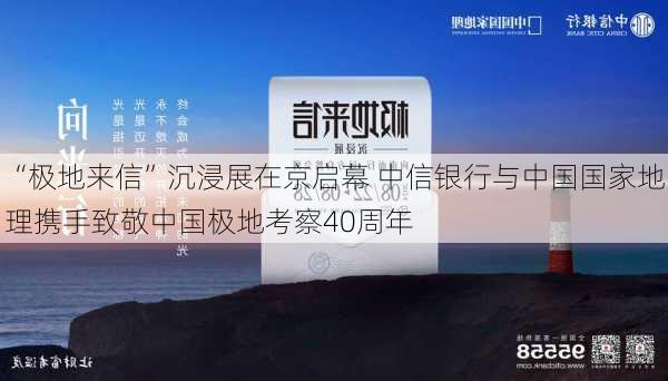 “极地来信”沉浸展在京启幕 中信银行与中国国家地理携手致敬中国极地考察40周年