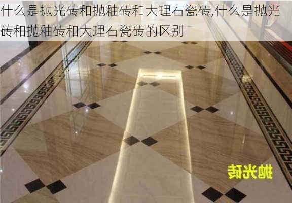 什么是抛光砖和抛釉砖和大理石瓷砖,什么是抛光砖和抛釉砖和大理石瓷砖的区别