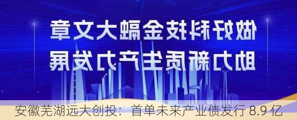 安徽芜湖远大创投：首单未来产业债发行 8.9 亿