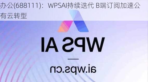 
办公(688111)：WPSAI持续迭代 B端订阅加速公有云转型