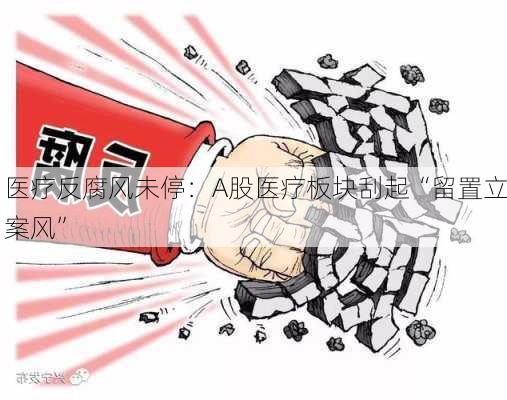 医疗反腐风未停：A股医疗板块刮起“留置立案风”