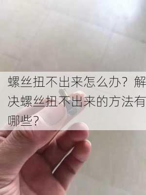 螺丝扭不出来怎么办？解决螺丝扭不出来的方法有哪些？