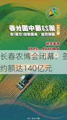 长春农博会闭幕：签约额达140亿元