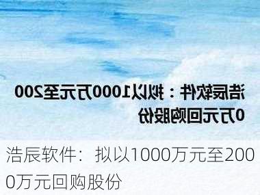 浩辰软件：拟以1000万元至2000万元回购股份