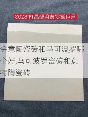 金意陶瓷砖和马可波罗哪个好,马可波罗瓷砖和意特陶瓷砖