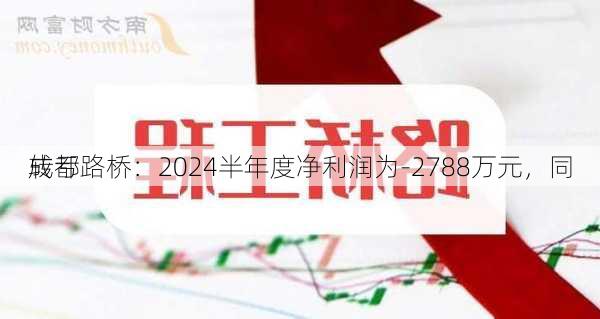 成都路桥：2024半年度净利润为-2788万元，同
转亏