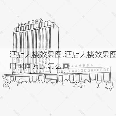 酒店大楼效果图,酒店大楼效果图用国画方式怎么画