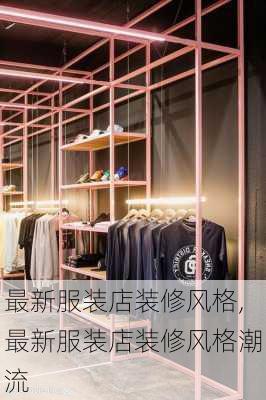 最新服装店装修风格,最新服装店装修风格潮流