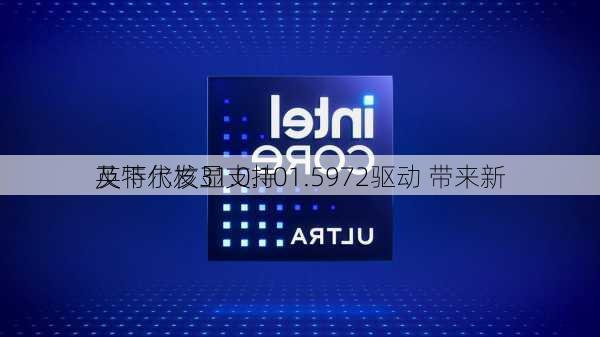 英特尔发31.0.101.5972驱动 带来新
及下代核显支持