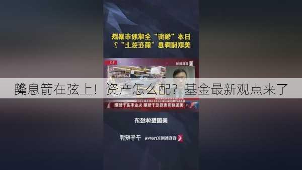 美
降息箭在弦上！资产怎么配？基金最新观点来了