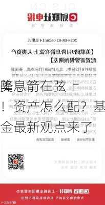 美
降息箭在弦上！资产怎么配？基金最新观点来了