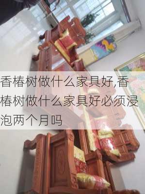 香椿树做什么家具好,香椿树做什么家具好必须浸泡两个月吗