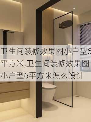 卫生间装修效果图小户型6平方米,卫生间装修效果图小户型6平方米怎么设计