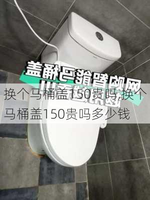 换个马桶盖150贵吗,换个马桶盖150贵吗多少钱