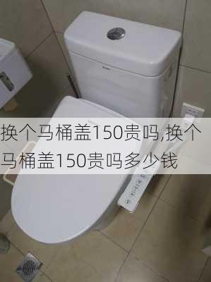 换个马桶盖150贵吗,换个马桶盖150贵吗多少钱