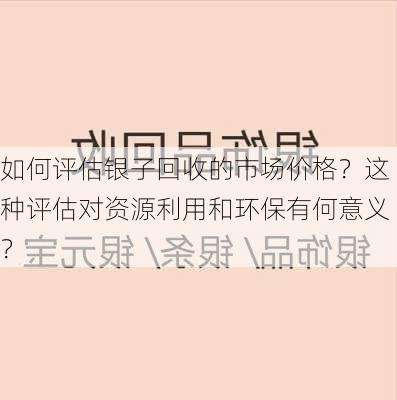 如何评估银子回收的市场价格？这种评估对资源利用和环保有何意义？