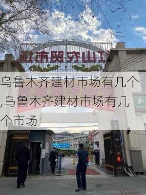 乌鲁木齐建材市场有几个,乌鲁木齐建材市场有几个市场