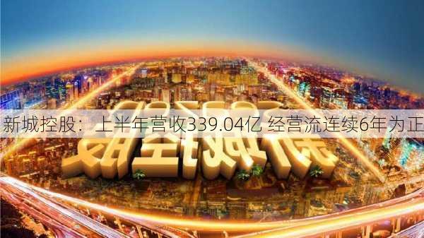 新城控股：上半年营收339.04亿 经营流连续6年为正