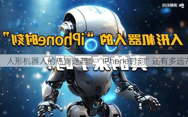 人形机器人的热潮迭起：“iPhone时刻”还有多远？