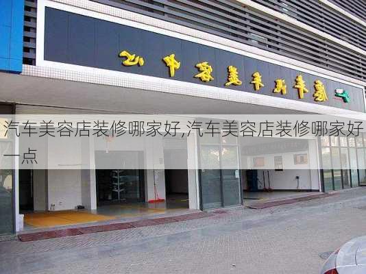 汽车美容店装修哪家好,汽车美容店装修哪家好一点