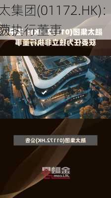 融太集团(01172.HK)：周兰获
任为执行董事