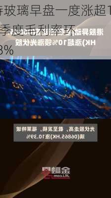 福莱特玻璃早盘一度涨超10% 二季度毛利率环
提升4.98%