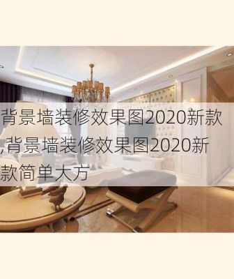 背景墙装修效果图2020新款,背景墙装修效果图2020新款简单大方