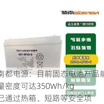 南都电源：目前固态电池产品能量密度可达350Wh/kg 已通过热箱、短路等安全项
