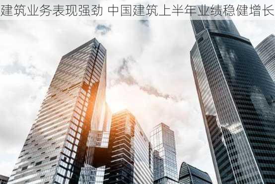 建筑业务表现强劲 中国建筑上半年业绩稳健增长