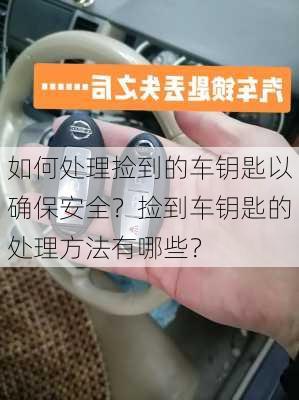 如何处理捡到的车钥匙以确保安全？捡到车钥匙的处理方法有哪些？