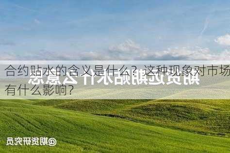 合约贴水的含义是什么？这种现象对市场有什么影响？