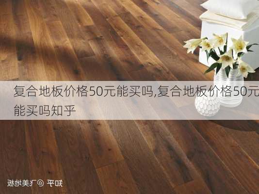 复合地板价格50元能买吗,复合地板价格50元能买吗知乎