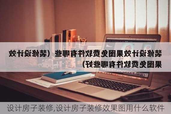 设计房子装修,设计房子装修效果图用什么软件