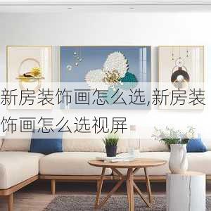 新房装饰画怎么选,新房装饰画怎么选视屏